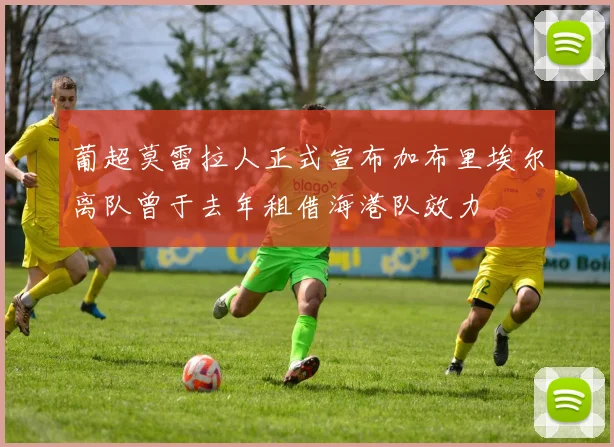 葡超莫雷拉人正式宣布加布里埃尔离队曾于去年租借海港队效力