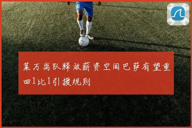 莱万离队释放薪资空间巴萨有望重回1比1引援规则