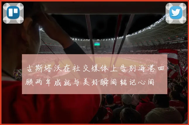 古斯塔沃在社交媒体上告别海港回顾两年成就与美好瞬间铭记心间