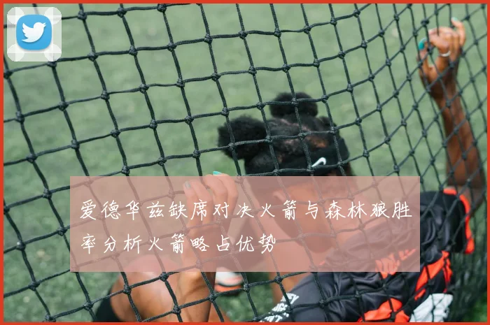爱德华兹缺席对决火箭与森林狼胜率分析火箭略占优势