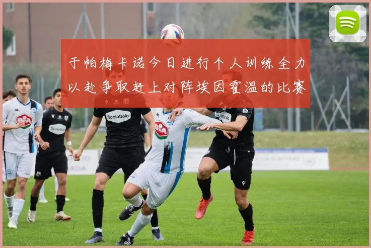 于帕梅卡诺今日进行个人训练全力以赴争取赶上对阵埃因霍温的比赛