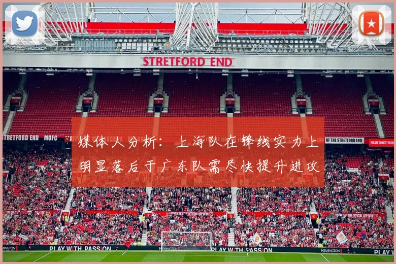 媒体人分析：上海队在锋线实力上明显落后于广东队需尽快提升进攻火力