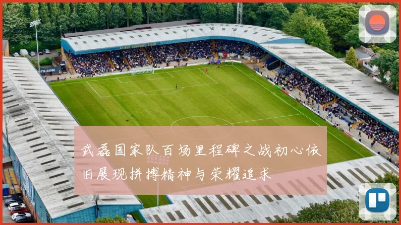 武磊国家队百场里程碑之战初心依旧展现拼搏精神与荣耀追求