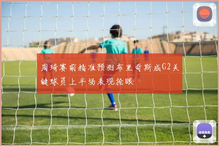 周琦赛前精准预测布里奇斯成G2关键球员上半场表现抢眼