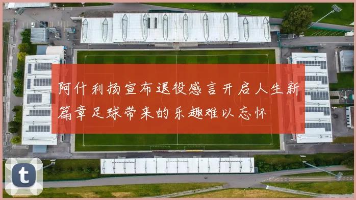 阿什利扬宣布退役感言开启人生新篇章足球带来的乐趣难以忘怀