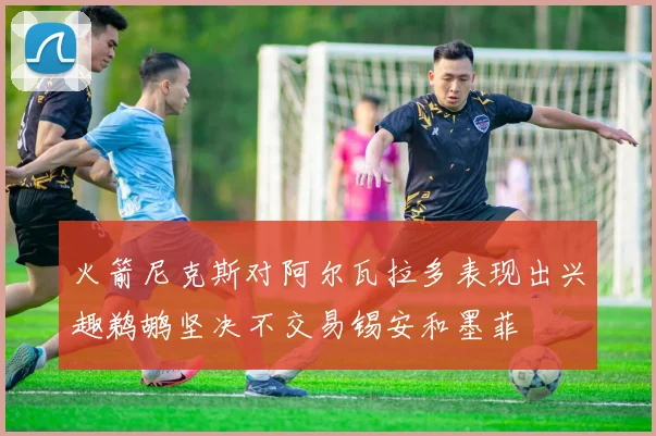 火箭尼克斯对阿尔瓦拉多表现出兴趣鹈鹕坚决不交易锡安和墨菲