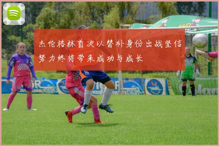 杰伦格林首次以替补身份出战坚信努力终将带来成功与成长