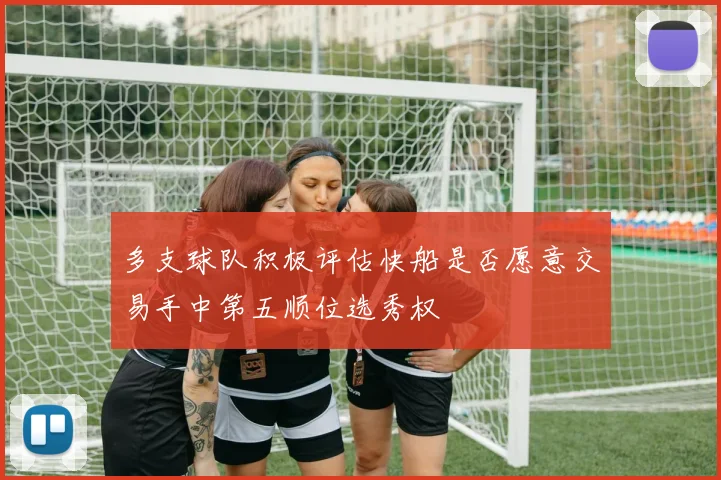 多支球队积极评估快船是否愿意交易手中第五顺位选秀权