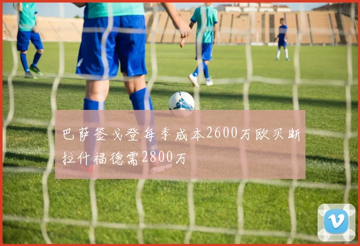 巴萨签戈登每季成本2600万欧买断拉什福德需2800万