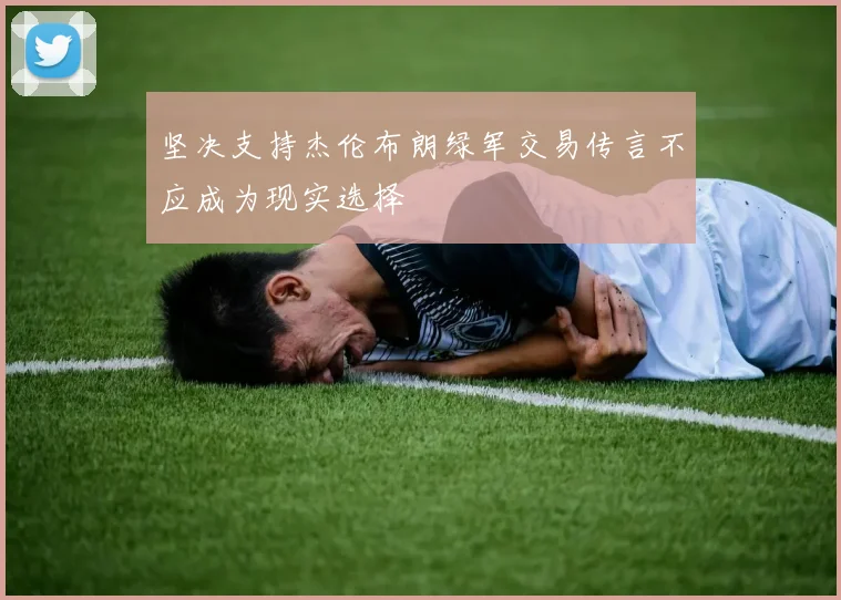 坚决支持杰伦布朗绿军交易传言不应成为现实选择