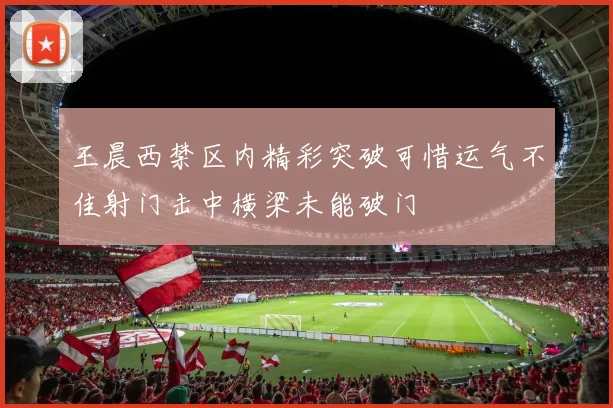王晨西禁区内精彩突破可惜运气不佳射门击中横梁未能破门