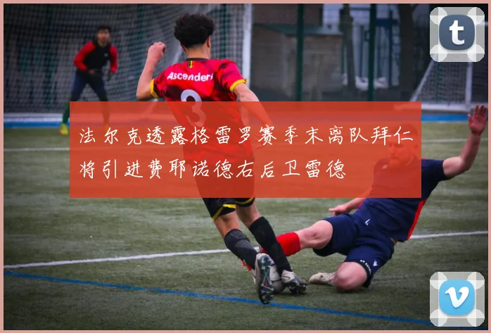 法尔克透露格雷罗赛季末离队拜仁将引进费耶诺德右后卫雷德