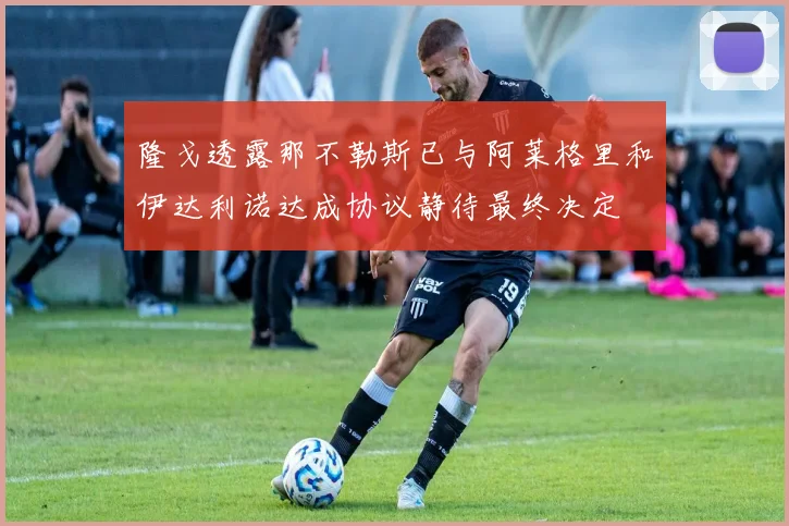 隆戈透露那不勒斯已与阿莱格里和伊达利诺达成协议静待最终决定