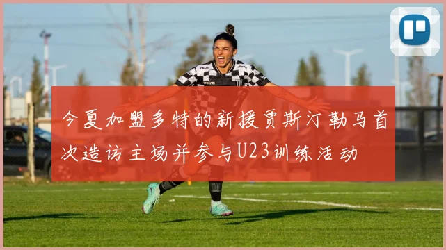 今夏加盟多特的新援贾斯汀勒马首次造访主场并参与U23训练活动
