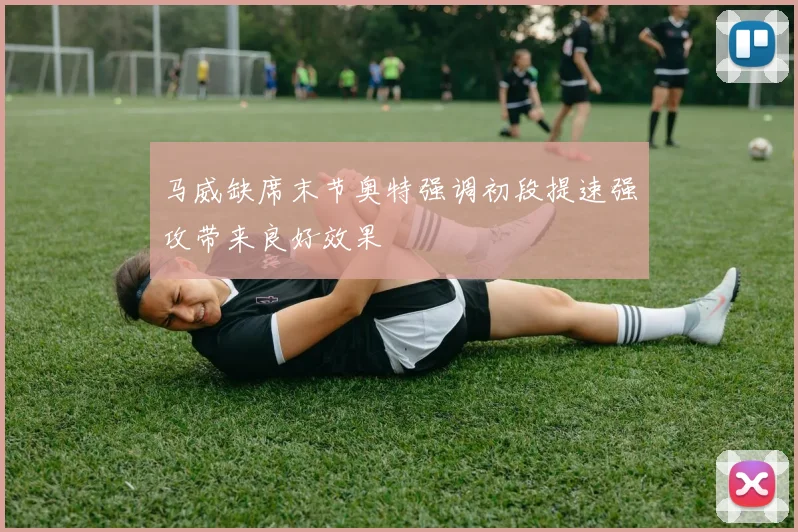 马威缺席末节奥特强调初段提速强攻带来良好效果