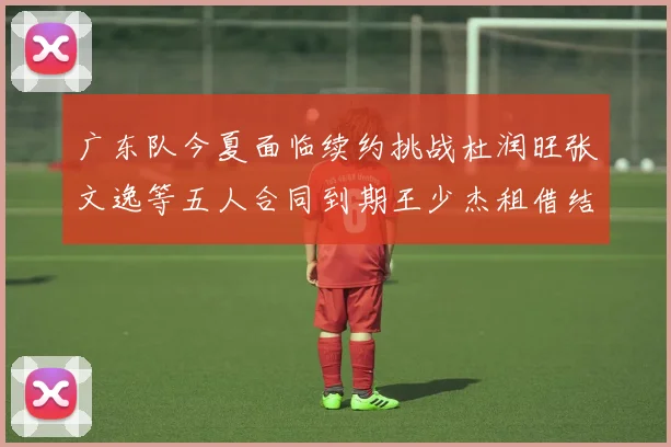 广东队今夏面临续约挑战杜润旺张文逸等五人合同到期王少杰租借结束