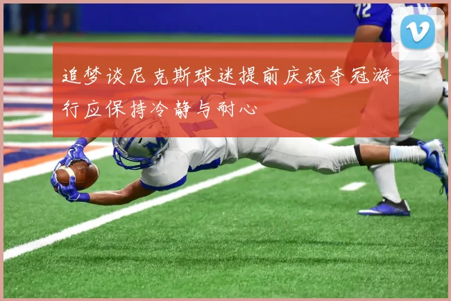 追梦谈尼克斯球迷提前庆祝夺冠游行应保持冷静与耐心