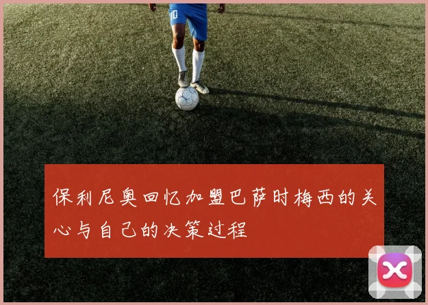 保利尼奥回忆加盟巴萨时梅西的关心与自己的决策过程