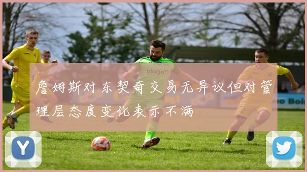 詹姆斯对东契奇交易无异议但对管理层态度变化表示不满