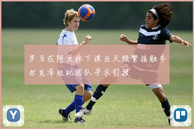 罗马在阿莫林下课当天频繁接触齐尔克泽经纪团队寻求引援