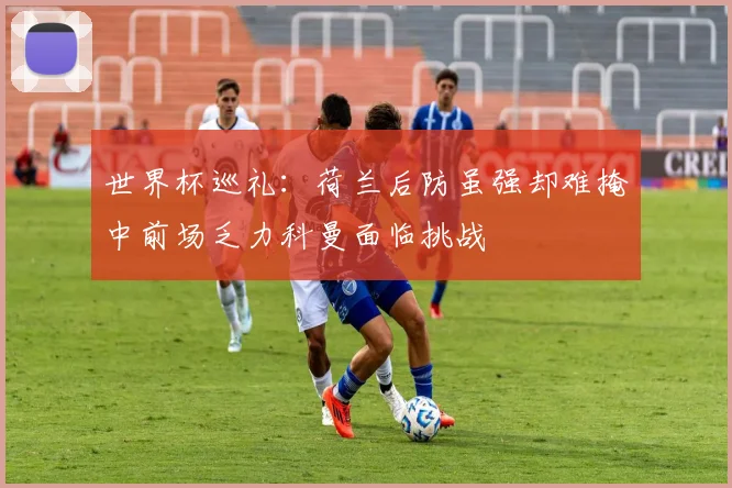世界杯巡礼：荷兰后防虽强却难掩中前场乏力科曼面临挑战