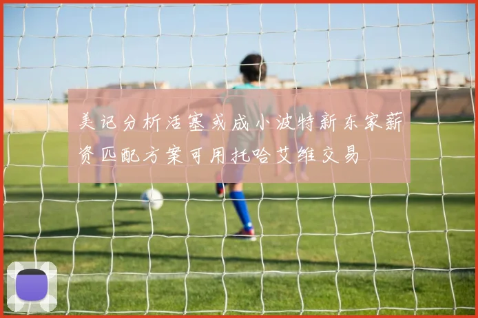 美记分析活塞或成小波特新东家薪资匹配方案可用托哈艾维交易