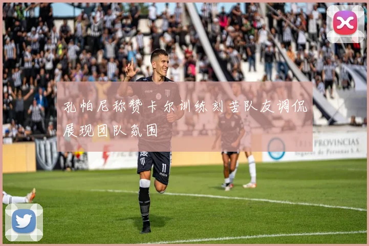 孔帕尼称赞卡尔训练刻苦队友调侃展现团队氛围