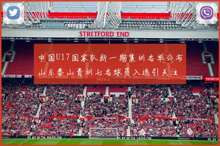中国U17国家队新一期集训名单公布山东泰山青训七名球员入选引关注