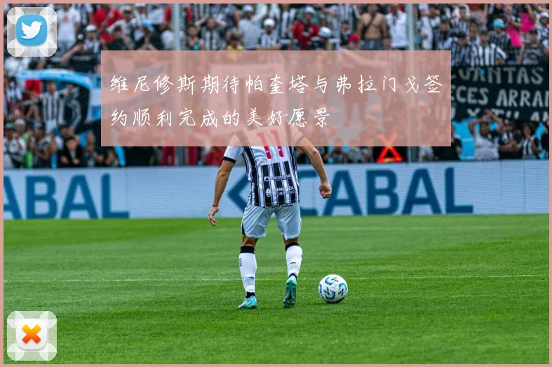 维尼修斯期待帕奎塔与弗拉门戈签约顺利完成的美好愿景