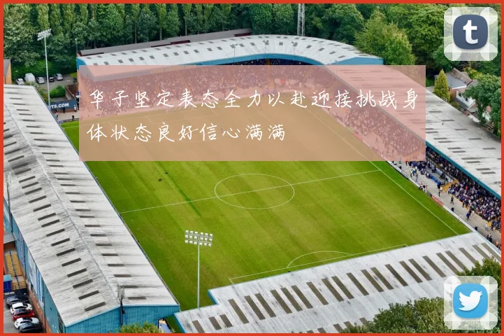 华子坚定表态全力以赴迎接挑战身体状态良好信心满满