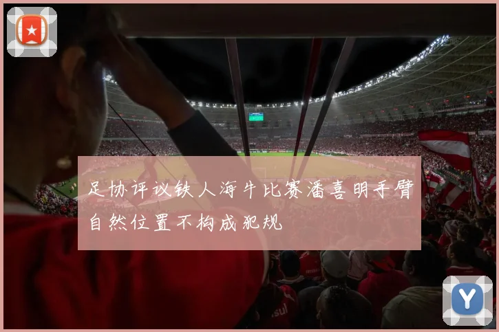 足协评议铁人海牛比赛潘喜明手臂自然位置不构成犯规